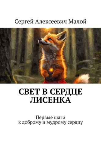 Сергей Алексеевич Малой. Свет в сердце Лисенка. Первые шаги к доброму и мудрому сердцу