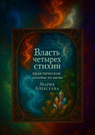 Мария Алексеева. Власть четырех стихий: практическое пособие по магии. Как раскрыть магическую силу Огня, Воды, Земли и Воздуха