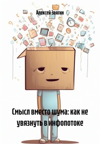 Алексей Анатольевич Звягин. Смысл вместо шума: как не увязнуть в инфопотоке