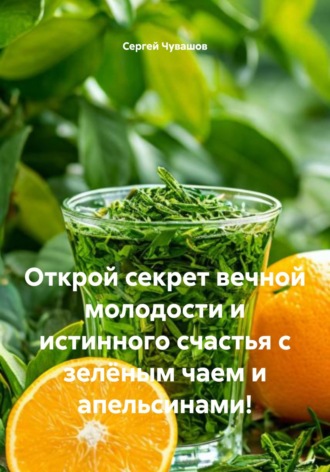 Сергей Чувашов. Открой секрет вечной молодости и истинного счастья с зелёным чаем и апельсинами!