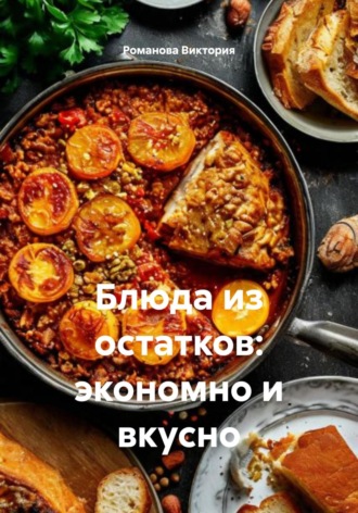 Романова Виктория. Блюда из остатков: экономно и вкусно