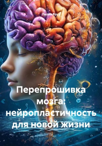Лилия Роуз. Перепрошивка мозга: нейропластичность для новой жизни