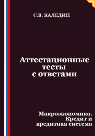 Сергей Каледин. Аттестационные тесты с ответами. Макроэкономика. Кредит и кредитная система