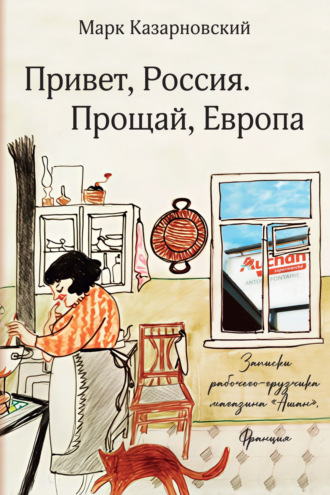 Марк Казарновский. Привет, Россия. Прощай, Европа. Записки рабочего-грузчика магазина «Ашан» (Франция)