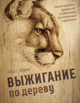 Лора С. Айриш. Выжигание по дереву. Полное пошаговое руководство по пирографии для начинающих и увлеченных