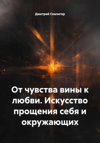 Дмитрий Скалигер. От чувства вины к любви. Искусство прощения себя и окружающих