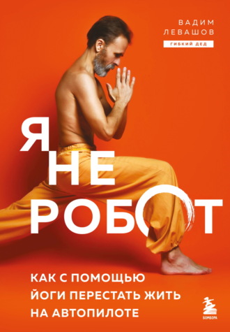 Вадим Левашов. Я не робот. Как с помощью йоги перестать жить на автопилоте