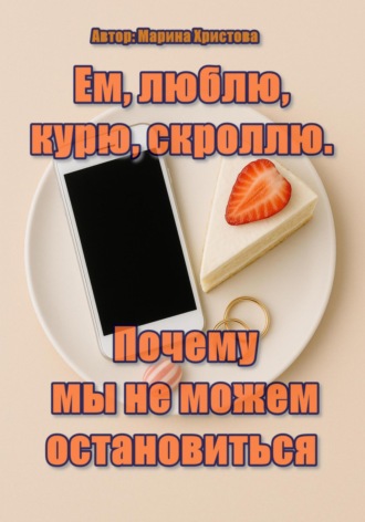 Марина Христова. Ем, люблю, курю, скроллю. Почему мы не можем остановиться