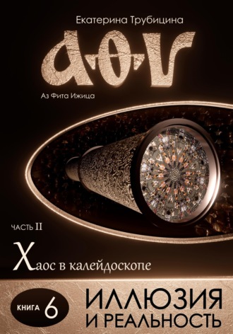 Екатерина Трубицина. Иллюзия и Реальность. Аз Фита Ижица. Часть II: Хаос в калейдоскопе. Книга 6