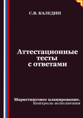 Сергей Каледин. Аттестационные тесты с ответами. Маркетинговое планирование. Контроль исполнения