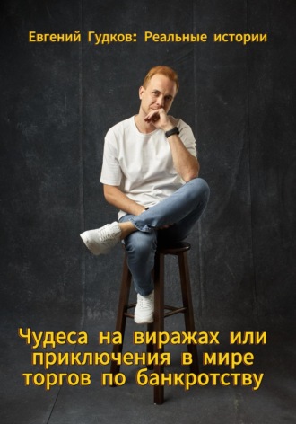 Евгений Гудков. Чудеса на виражах или приключения в мире торгов по банкротству. Реальные истории