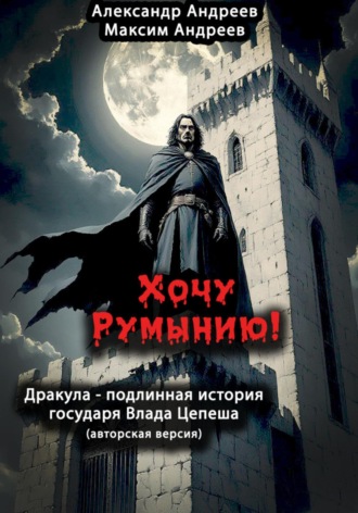 . Хочу Румынию! (Авторская версия.) Дракула – подлинная история государя Влада Цепеша
