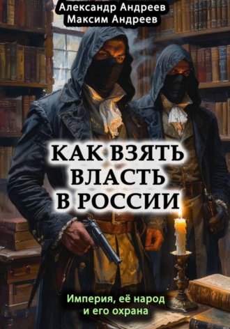 Александр Радьевич Андреев. Как взять власть в России? Империя, ее народ и его охрана