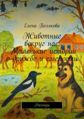 Елена Полякова. Животные вокруг нас. Маленькие истории о дружбе и смелости. Рассказы