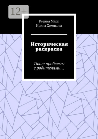 Ксения Марк. Историческая раскраска. Такие проблемы с родителями…