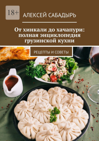 Алексей Сабадырь. От хинкали до хачапури: полная энциклопедия грузинской кухни. Рецепты и советы