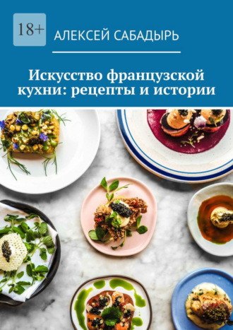 Алексей Сабадырь. Искусство французской кухни: рецепты и истории