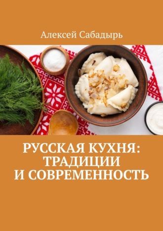 Алексей Сабадырь. Русская кухня: Традиции и современность