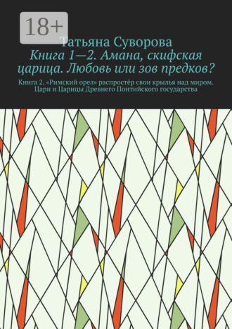 Татьяна Суворова. Книга 1—2. Амана, скифская царица. Любовь или зов предков? Книга 2. »Римский орел» распростёр свои крылья над миром. Цари и Царицы Древнего Понтийского государства