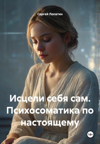 Сергей Александрович Лопатин. Исцели себя сам. Психосоматика по настоящему
