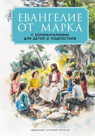 священник Антоний Борисов. Евангелие от Марка. С комментариями для детей и подростков