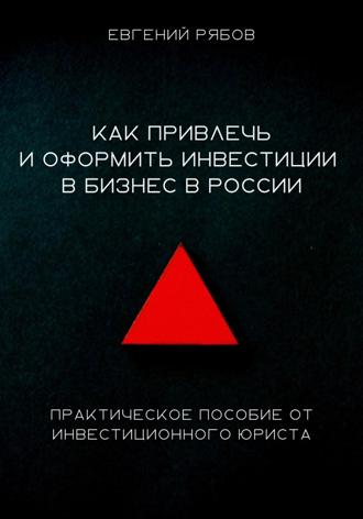 Евгений Викторович Рябов. Как привлечь и оформить инвестиции в бизнес в России. Краткое пособие от инвестиционного юриста