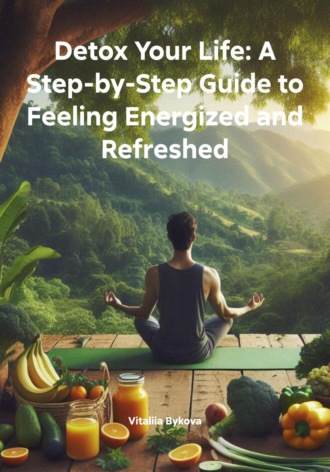 Vitaliia Bykova. Detox Your Life: A Step-by-Step Guide to Feeling Energized and Refreshed