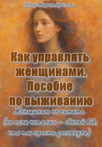 . Как управлять женщинами. Пособие по выживанию. Женщинам не читать (но если читаешь, то сделай вид, что ты просто заглянула)