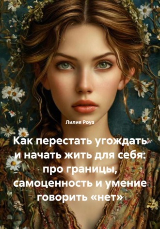 Лилия Роуз. Как перестать угождать и начать жить для себя: про границы, самоценность и умение говорить «нет»