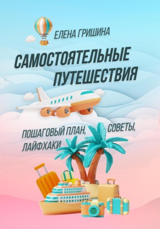 Елена Гришина. Самостоятельные путешествия. Пошаговый план, советы, лайфхаки
