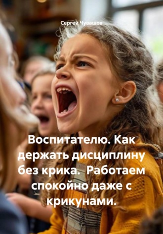 . Воспитателю. Как держать дисциплину без крика. Работаем спокойно даже с крикунами.