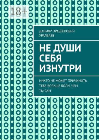 Данияр Оразбекович Уралбаев. Не души себя изнутри. Никто не может причинить тебе больше боли, чем ты сам