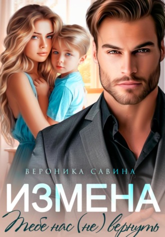 Вероника Савина. Измена. Тебе нас (не) вернуть