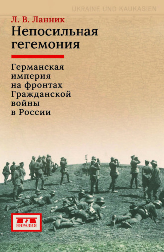Л. В. Ланник. Непосильная гегемония. Германская империя на фронтах Гражданской войны в России