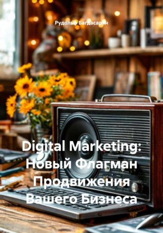 Рудик Багдасарян. Digital Marketing: Новый Флагман Продвижения Вашего Бизнеса