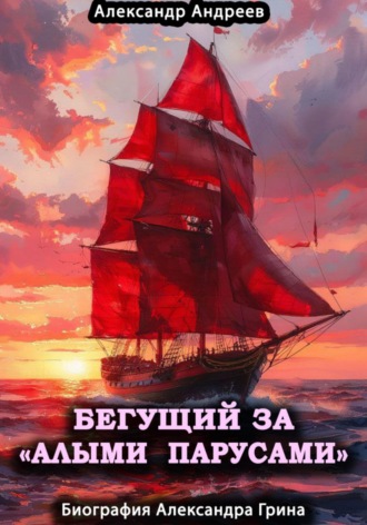 . Бегущий за «Алыми парусами». Биография Александра Грина