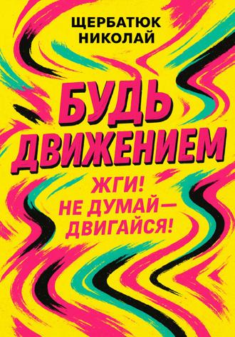 Николай Щербатюк. Будь движением: Жги! Не думай – двигайся!
