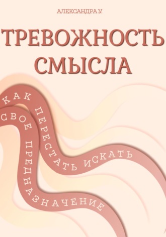 Александра У.. Тревожность смысла: как перестать искать свое предназначение