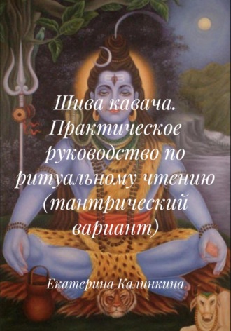 Екатерина Калинкина. Шива кавача. Практическое руководство по ритуальному чтению (тантрический вариант)