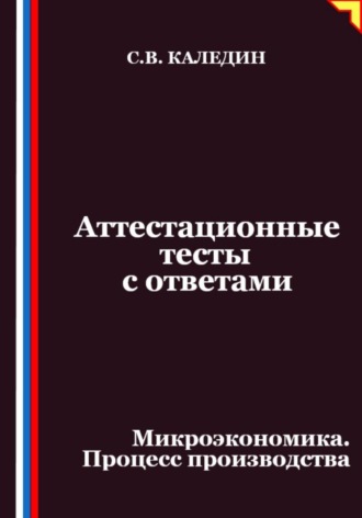 Сергей Каледин. Аттестационные тесты с ответами. Микроэкономика. Процесс производства