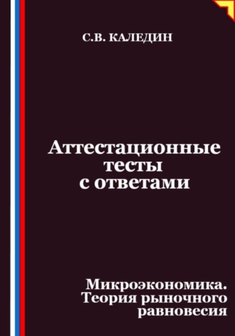 Сергей Каледин. Аттестационные тесты с ответами. Микроэкономика. Теория рыночного равновесия