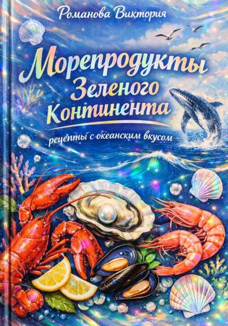 Романова Виктория. Морепродукты Зеленого континента: рецепты с океанским вкусом