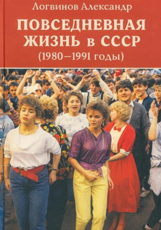 Александр Логвинов. Повседневная жизнь в СССР (1980–1991 годы)
