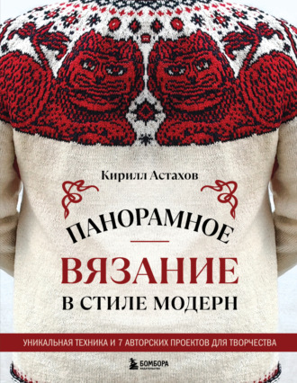 Кирилл Астахов. Панорамное вязание в стиле модерн. Уникальная техника и 7 авторских проектов для творчества