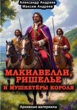 Максим Александрович Андреев. Макиавелли, Ришелье и мушкетеры короля: архивные материалы
