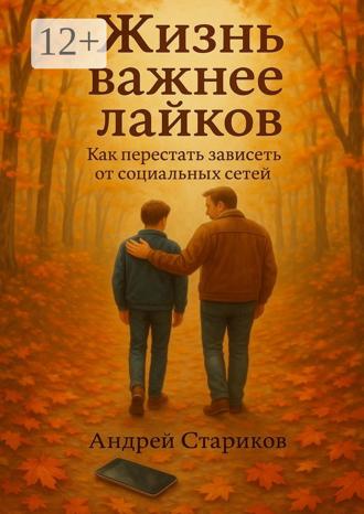 Андрей Стариков. Жизнь важнее лайков: Как перестать зависеть от социальных сетей