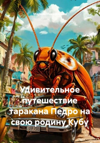 Марина Никифорова. Удивительное путешествие таракана Педро на свою родину Кубу
