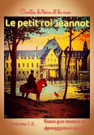 Светлана Владимировна Клесова. Le petit roi Jeannot. Contes de terre et de mer. Книга для чтения на французском языке