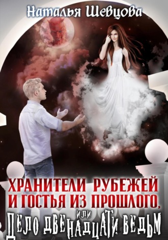 Наталья Шевцова. Хранители Рубежей и Гостья из прошлого, или Дело 12 ведьм