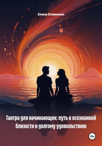 Елена Клименко. Тантра для начинающих: путь к осознанной близости и долгому удовольствию